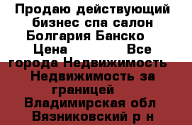 Продаю действующий бизнес спа салон Болгария Банско! › Цена ­ 35 000 - Все города Недвижимость » Недвижимость за границей   . Владимирская обл.,Вязниковский р-н